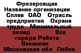 Фрезеровщик › Название организации ­ Сплав, ОАО › Отрасль предприятия ­ Охрана труда › Минимальный оклад ­ 30 000 - Все города Работа » Вакансии   . Московская обл.,Лобня г.